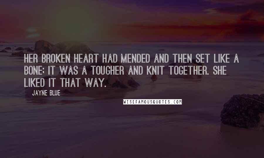 Jayne Blue Quotes: Her broken heart had mended and then set like a bone; it was a tougher and knit together. She liked it that way.