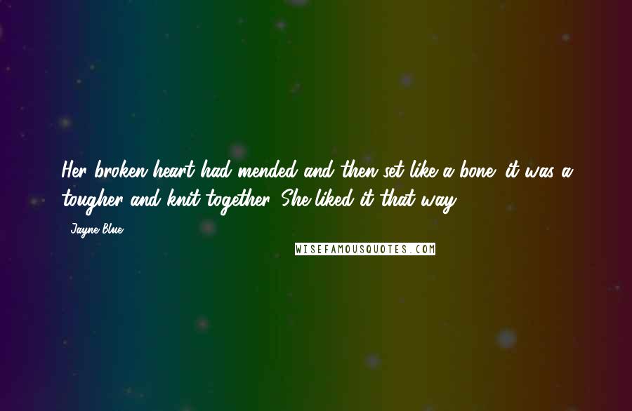 Jayne Blue Quotes: Her broken heart had mended and then set like a bone; it was a tougher and knit together. She liked it that way.