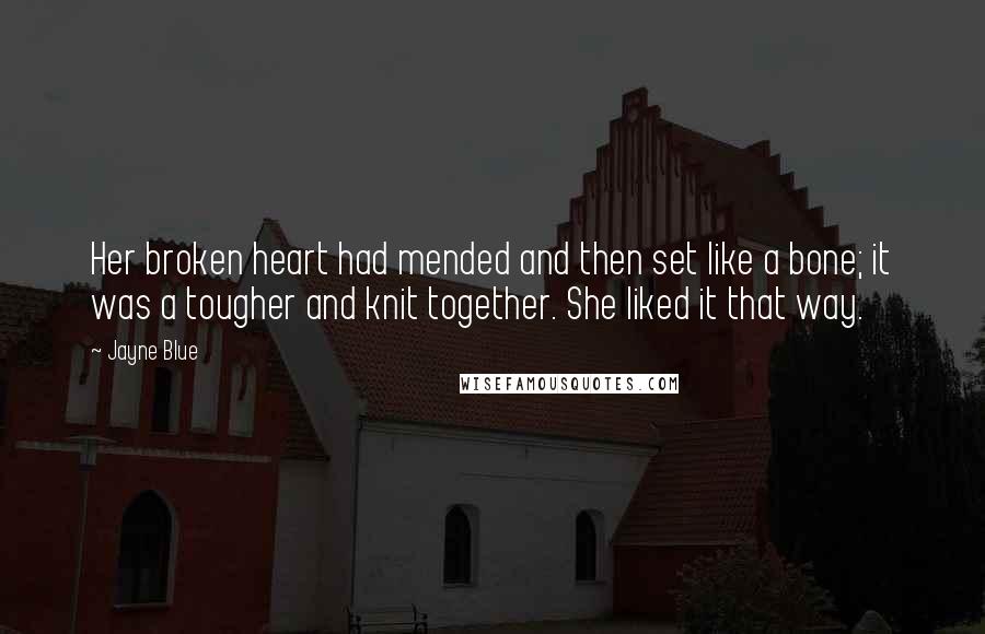 Jayne Blue Quotes: Her broken heart had mended and then set like a bone; it was a tougher and knit together. She liked it that way.