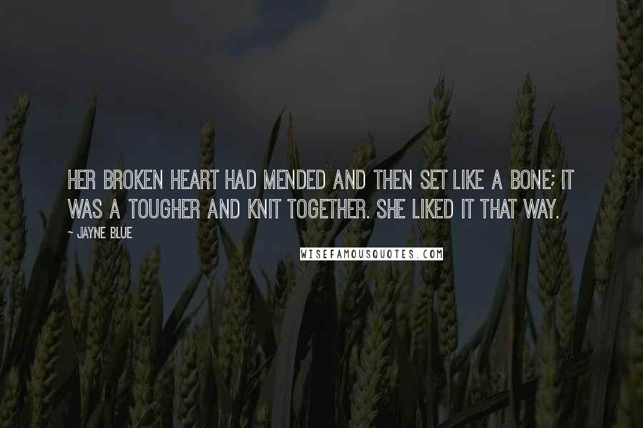 Jayne Blue Quotes: Her broken heart had mended and then set like a bone; it was a tougher and knit together. She liked it that way.