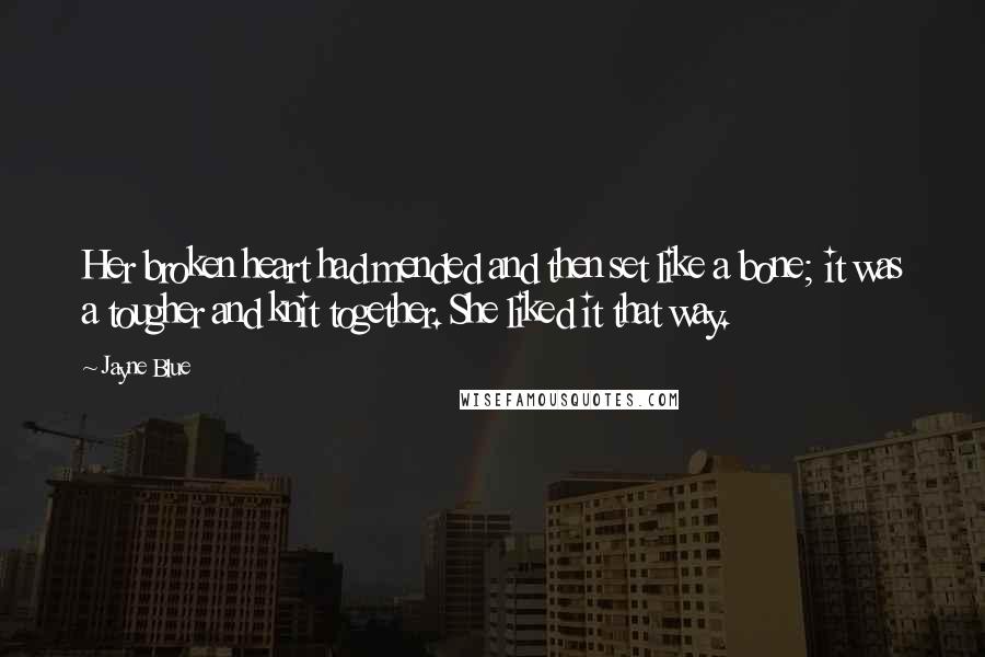 Jayne Blue Quotes: Her broken heart had mended and then set like a bone; it was a tougher and knit together. She liked it that way.