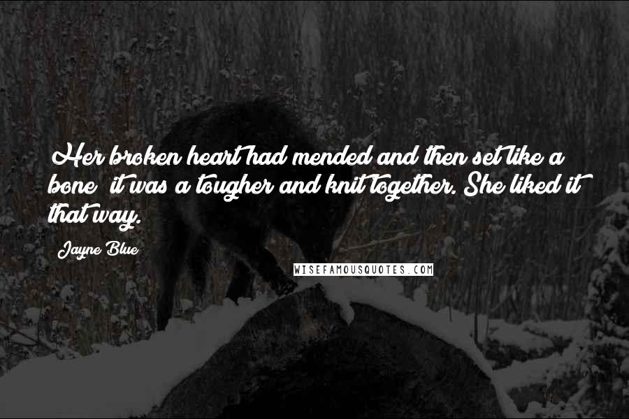 Jayne Blue Quotes: Her broken heart had mended and then set like a bone; it was a tougher and knit together. She liked it that way.