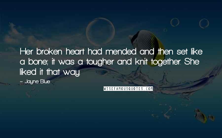 Jayne Blue Quotes: Her broken heart had mended and then set like a bone; it was a tougher and knit together. She liked it that way.