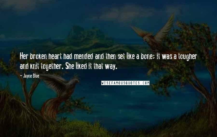 Jayne Blue Quotes: Her broken heart had mended and then set like a bone; it was a tougher and knit together. She liked it that way.