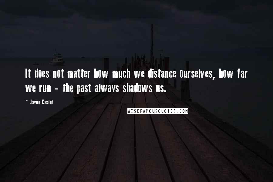 Jayne Castel Quotes: It does not matter how much we distance ourselves, how far we run - the past always shadows us.