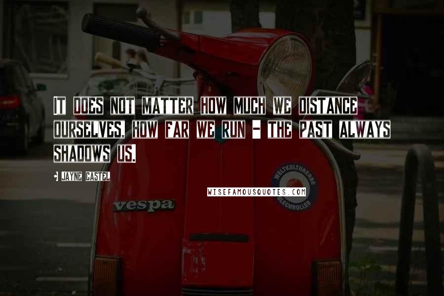 Jayne Castel Quotes: It does not matter how much we distance ourselves, how far we run - the past always shadows us.