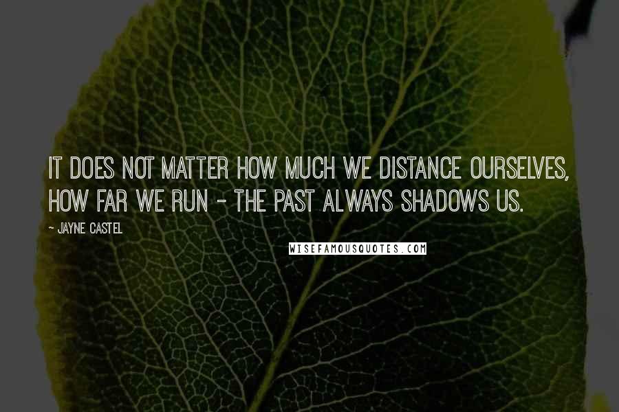 Jayne Castel Quotes: It does not matter how much we distance ourselves, how far we run - the past always shadows us.