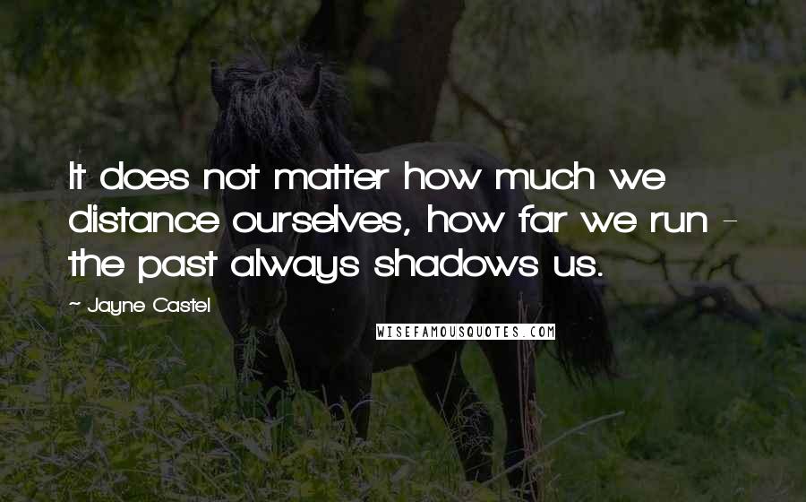 Jayne Castel Quotes: It does not matter how much we distance ourselves, how far we run - the past always shadows us.