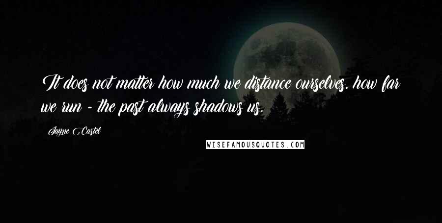 Jayne Castel Quotes: It does not matter how much we distance ourselves, how far we run - the past always shadows us.