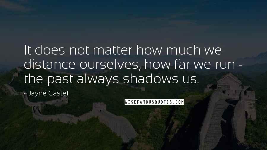 Jayne Castel Quotes: It does not matter how much we distance ourselves, how far we run - the past always shadows us.