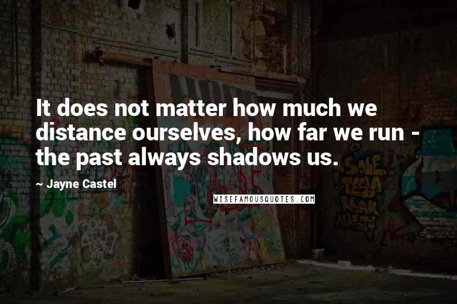 Jayne Castel Quotes: It does not matter how much we distance ourselves, how far we run - the past always shadows us.