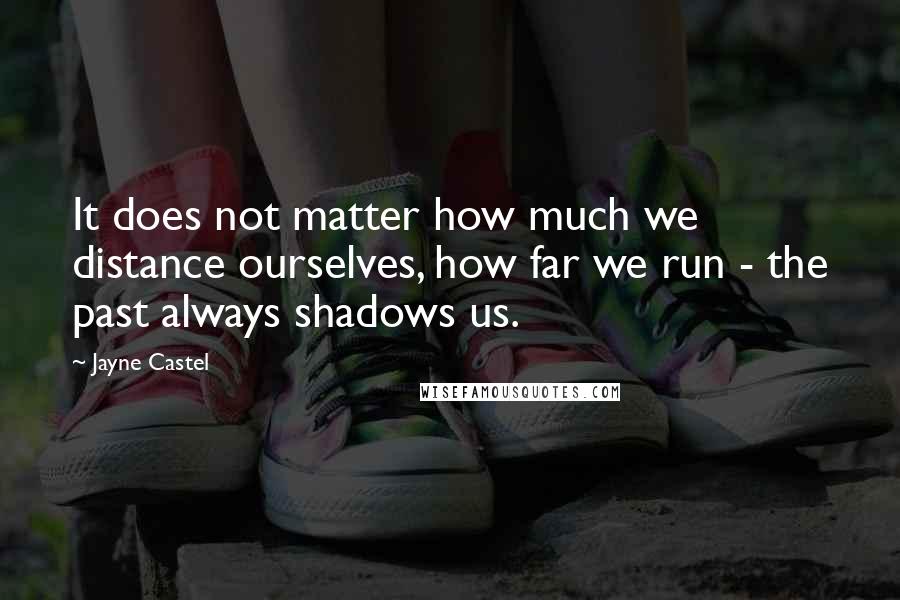 Jayne Castel Quotes: It does not matter how much we distance ourselves, how far we run - the past always shadows us.