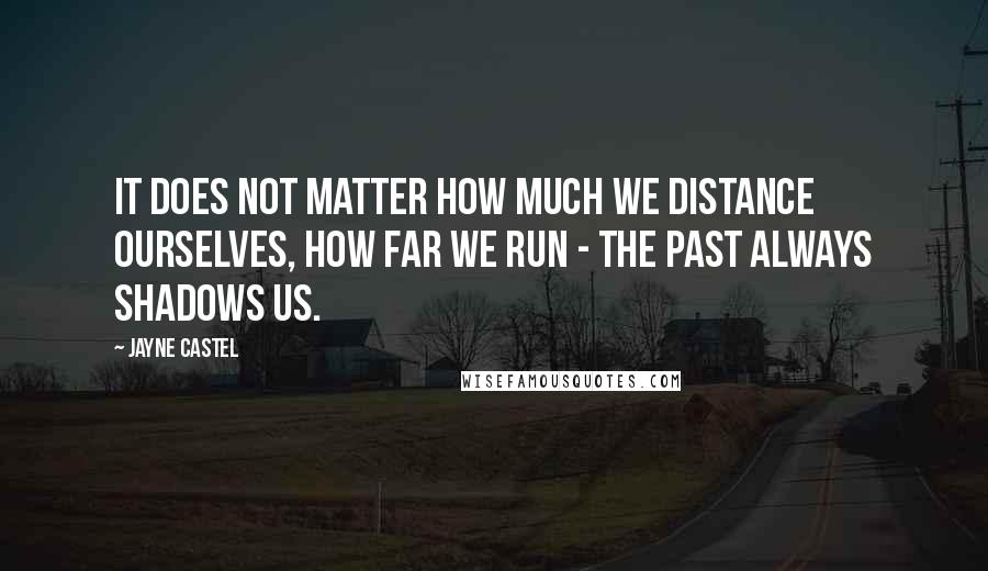 Jayne Castel Quotes: It does not matter how much we distance ourselves, how far we run - the past always shadows us.