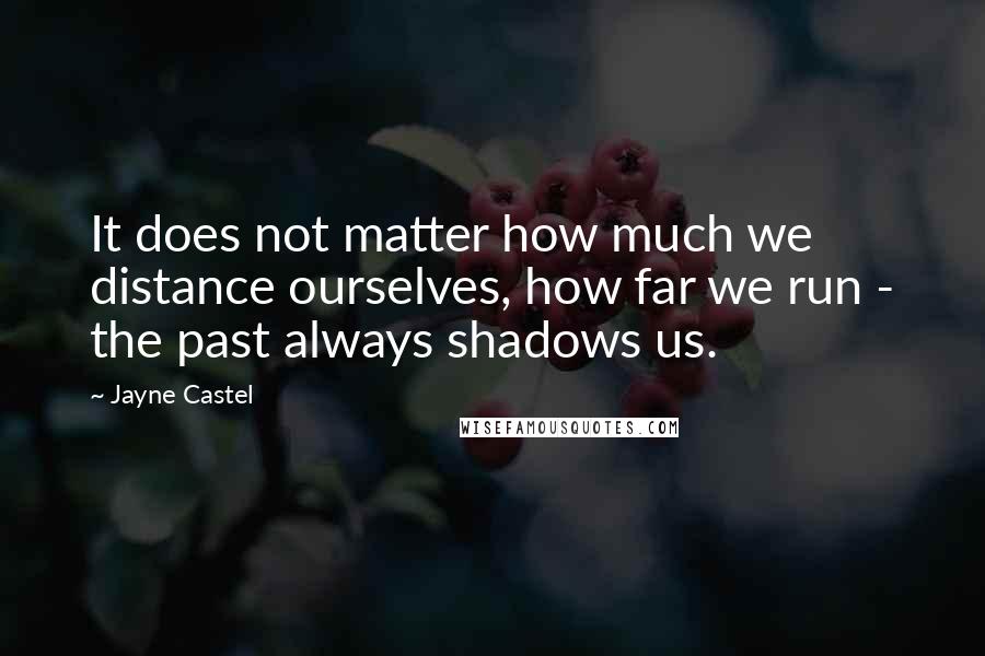 Jayne Castel Quotes: It does not matter how much we distance ourselves, how far we run - the past always shadows us.