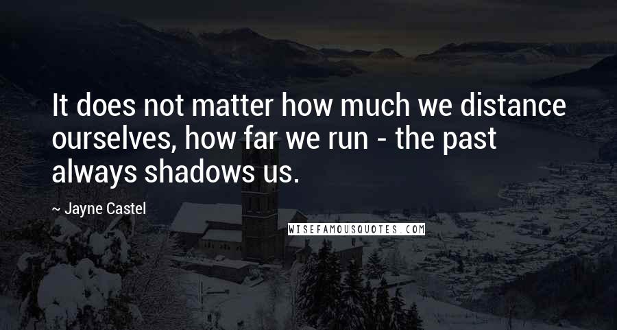 Jayne Castel Quotes: It does not matter how much we distance ourselves, how far we run - the past always shadows us.