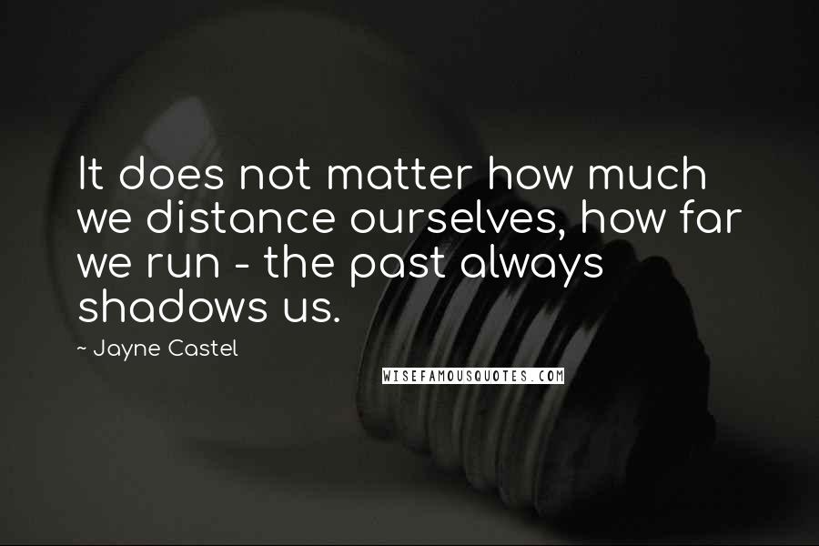 Jayne Castel Quotes: It does not matter how much we distance ourselves, how far we run - the past always shadows us.