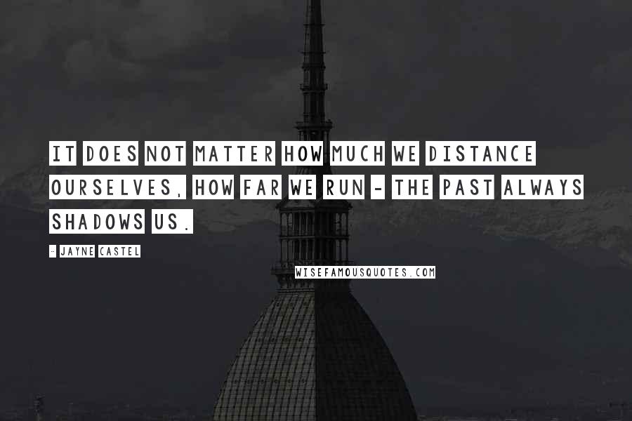 Jayne Castel Quotes: It does not matter how much we distance ourselves, how far we run - the past always shadows us.