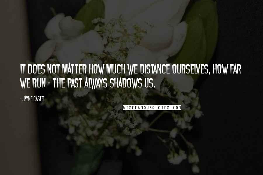 Jayne Castel Quotes: It does not matter how much we distance ourselves, how far we run - the past always shadows us.