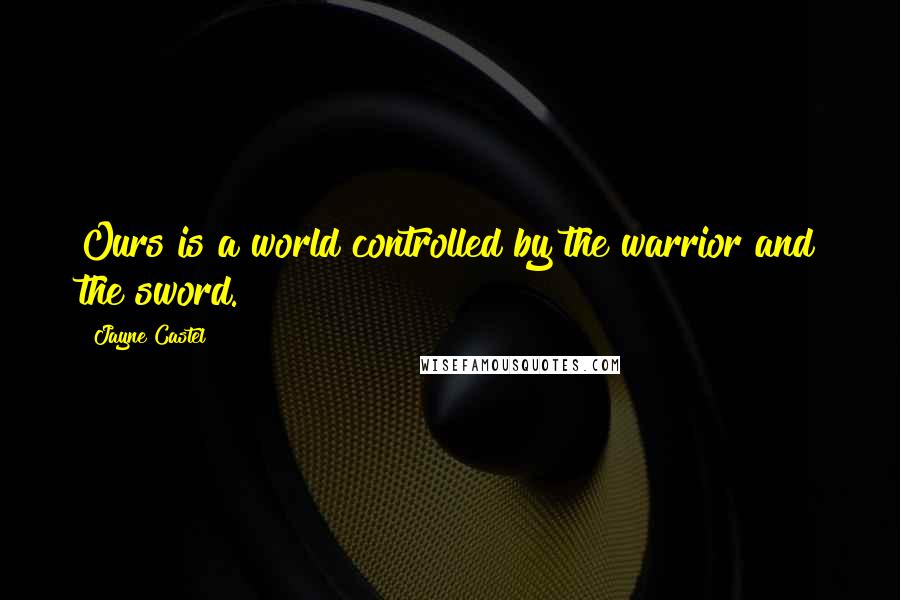 Jayne Castel Quotes: Ours is a world controlled by the warrior and the sword.