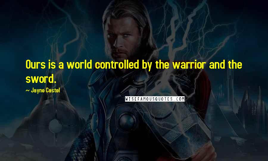 Jayne Castel Quotes: Ours is a world controlled by the warrior and the sword.