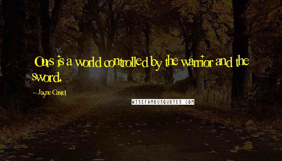 Jayne Castel Quotes: Ours is a world controlled by the warrior and the sword.