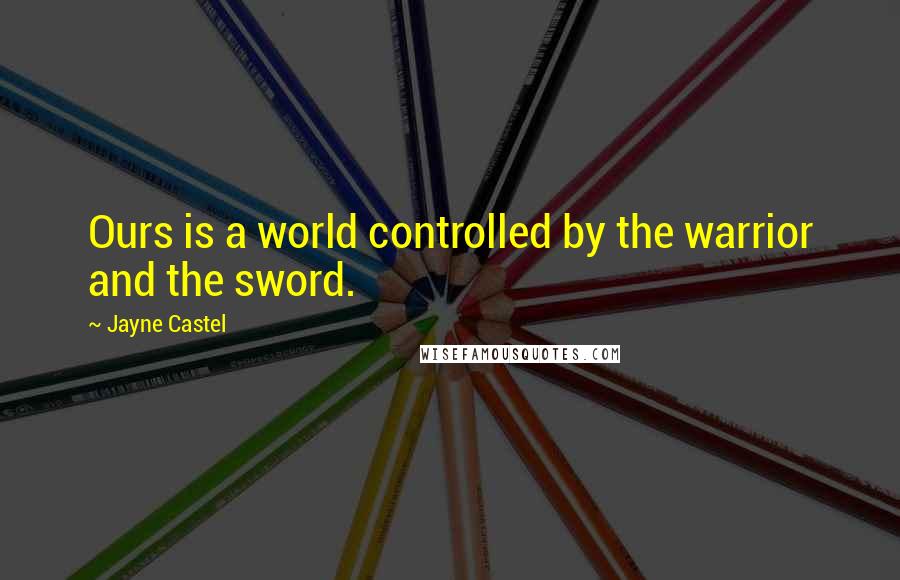 Jayne Castel Quotes: Ours is a world controlled by the warrior and the sword.