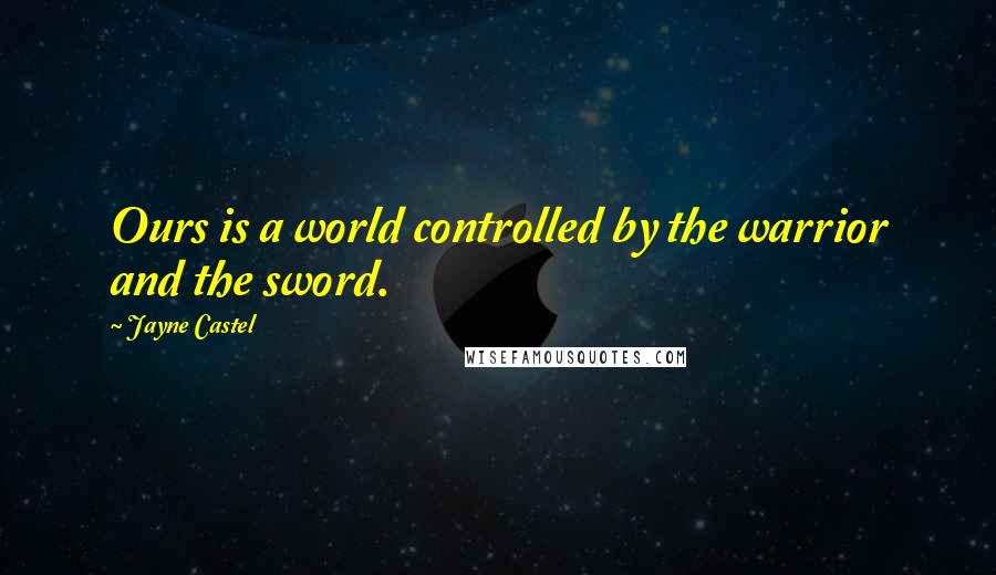 Jayne Castel Quotes: Ours is a world controlled by the warrior and the sword.