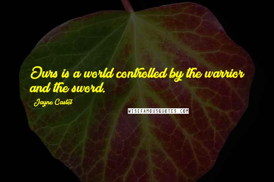 Jayne Castel Quotes: Ours is a world controlled by the warrior and the sword.