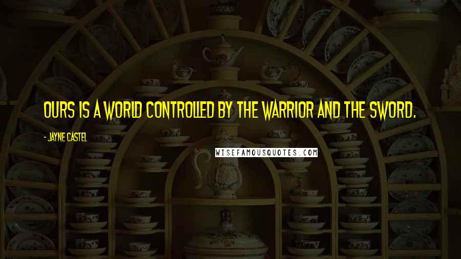 Jayne Castel Quotes: Ours is a world controlled by the warrior and the sword.