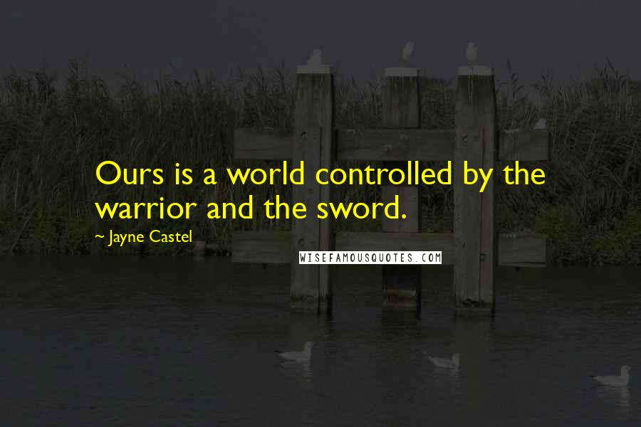 Jayne Castel Quotes: Ours is a world controlled by the warrior and the sword.