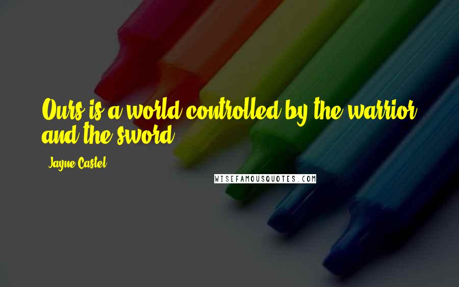 Jayne Castel Quotes: Ours is a world controlled by the warrior and the sword.