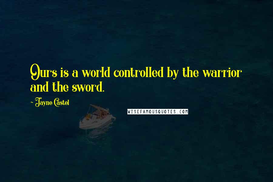 Jayne Castel Quotes: Ours is a world controlled by the warrior and the sword.