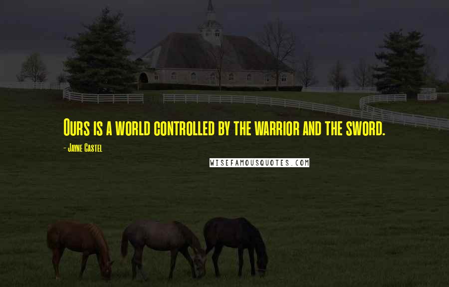 Jayne Castel Quotes: Ours is a world controlled by the warrior and the sword.