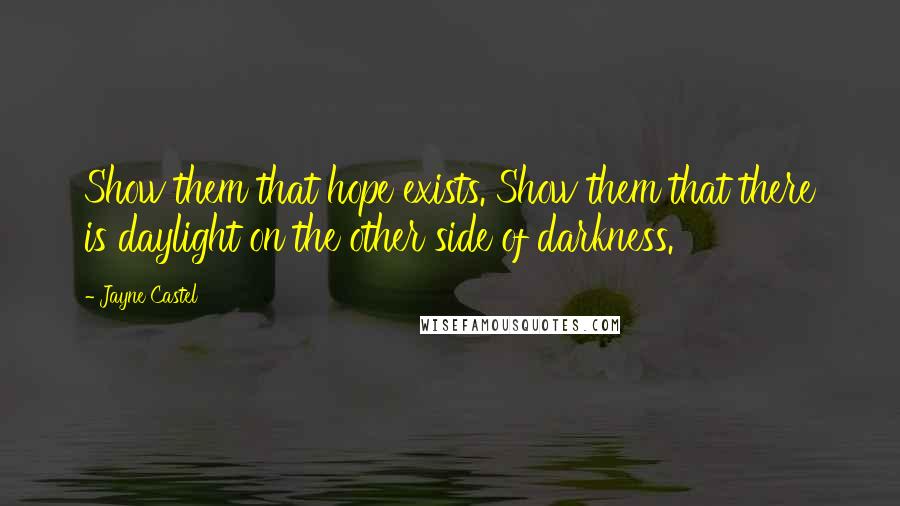 Jayne Castel Quotes: Show them that hope exists. Show them that there is daylight on the other side of darkness.