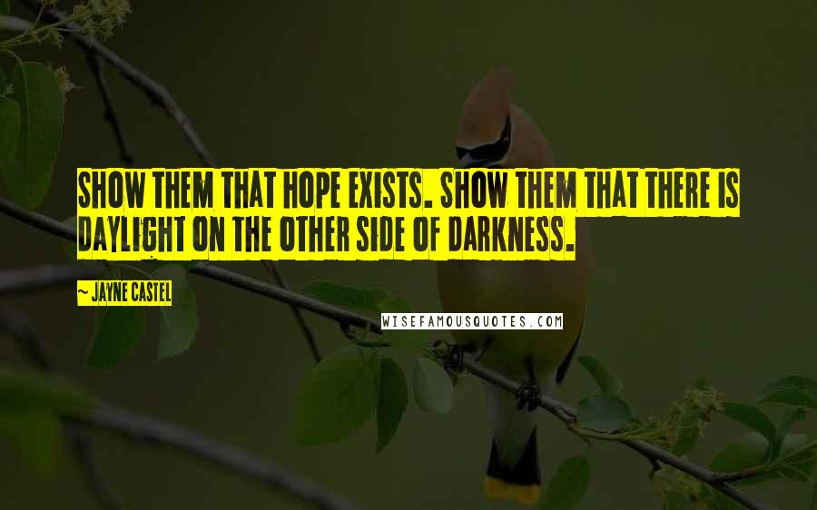 Jayne Castel Quotes: Show them that hope exists. Show them that there is daylight on the other side of darkness.