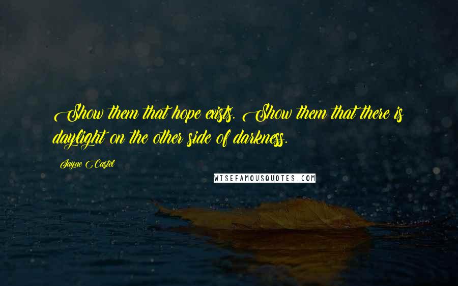 Jayne Castel Quotes: Show them that hope exists. Show them that there is daylight on the other side of darkness.