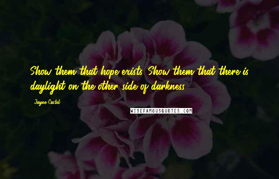Jayne Castel Quotes: Show them that hope exists. Show them that there is daylight on the other side of darkness.
