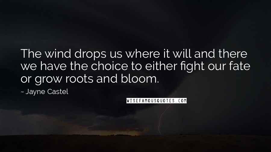 Jayne Castel Quotes: The wind drops us where it will and there we have the choice to either fight our fate or grow roots and bloom.