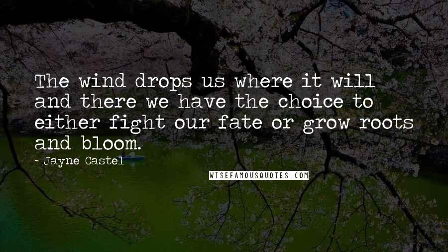 Jayne Castel Quotes: The wind drops us where it will and there we have the choice to either fight our fate or grow roots and bloom.