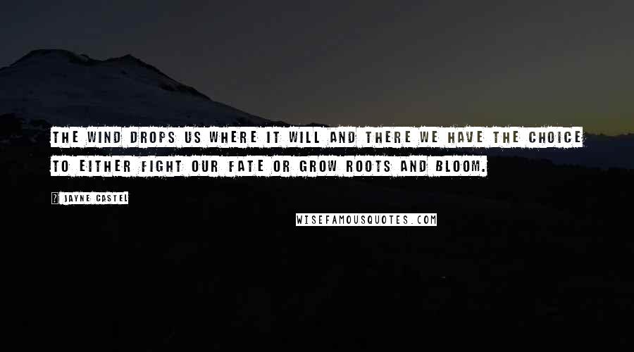 Jayne Castel Quotes: The wind drops us where it will and there we have the choice to either fight our fate or grow roots and bloom.