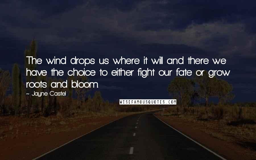 Jayne Castel Quotes: The wind drops us where it will and there we have the choice to either fight our fate or grow roots and bloom.