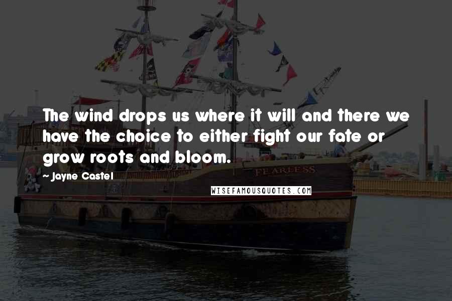 Jayne Castel Quotes: The wind drops us where it will and there we have the choice to either fight our fate or grow roots and bloom.