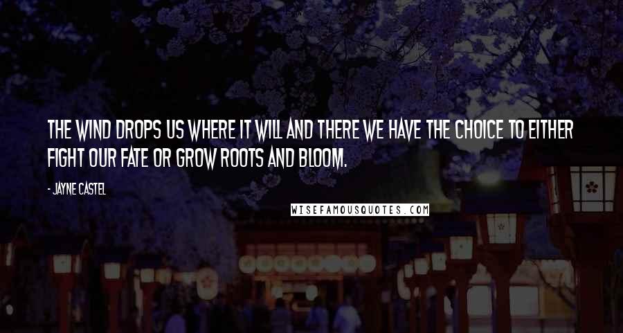 Jayne Castel Quotes: The wind drops us where it will and there we have the choice to either fight our fate or grow roots and bloom.