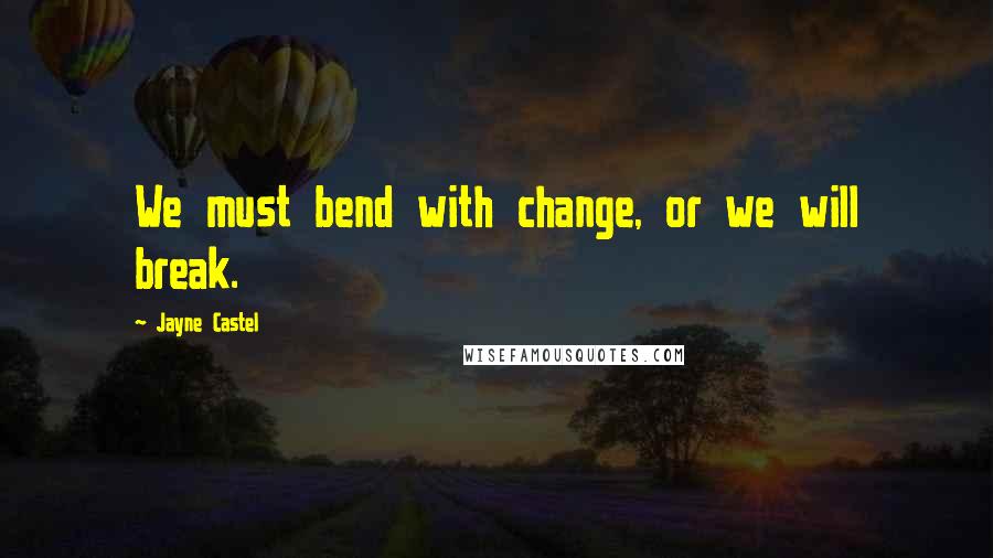 Jayne Castel Quotes: We must bend with change, or we will break.