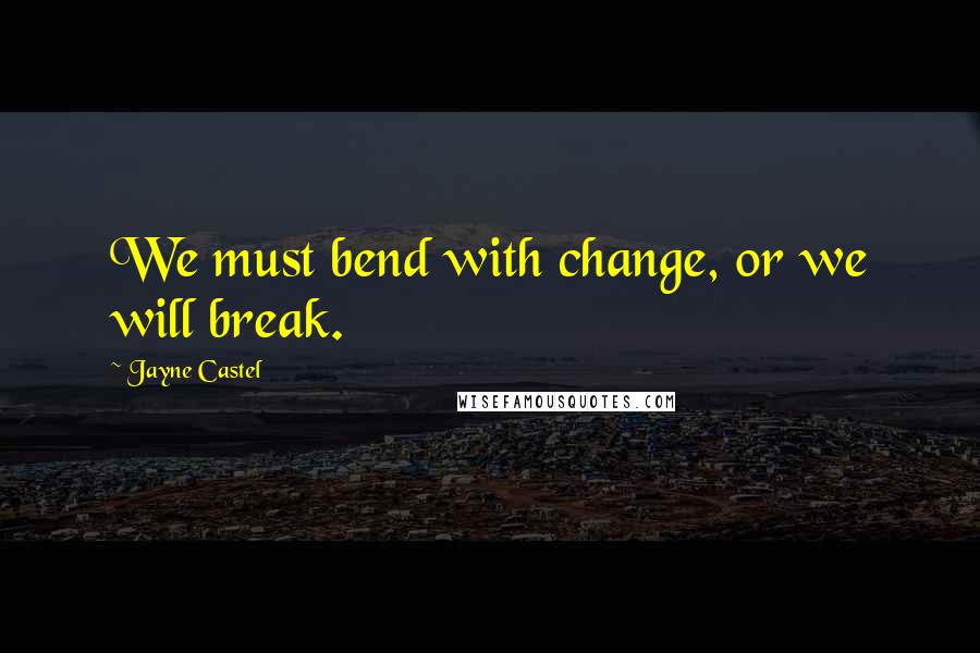 Jayne Castel Quotes: We must bend with change, or we will break.