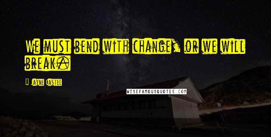Jayne Castel Quotes: We must bend with change, or we will break.
