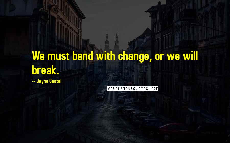 Jayne Castel Quotes: We must bend with change, or we will break.