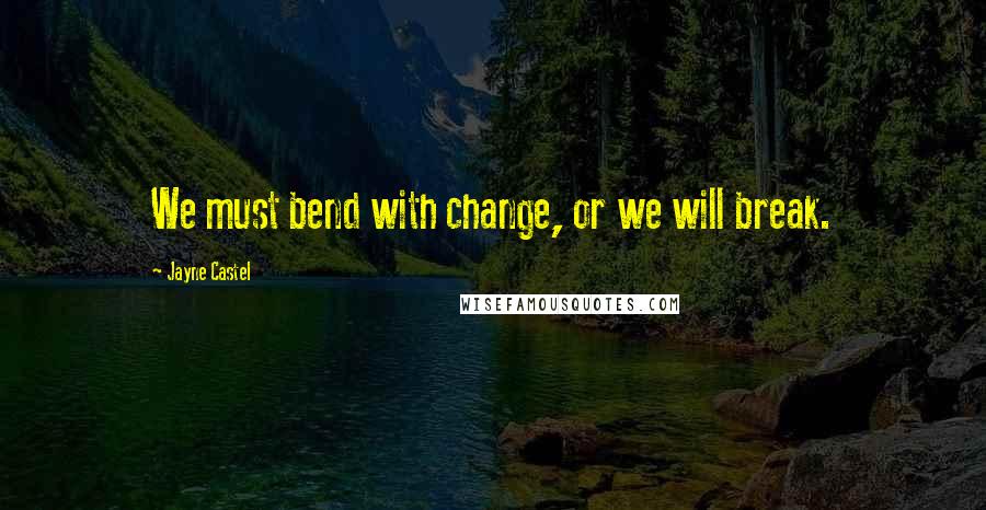 Jayne Castel Quotes: We must bend with change, or we will break.