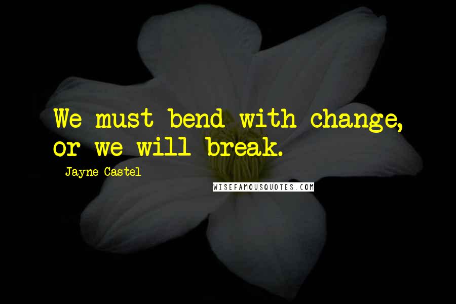 Jayne Castel Quotes: We must bend with change, or we will break.