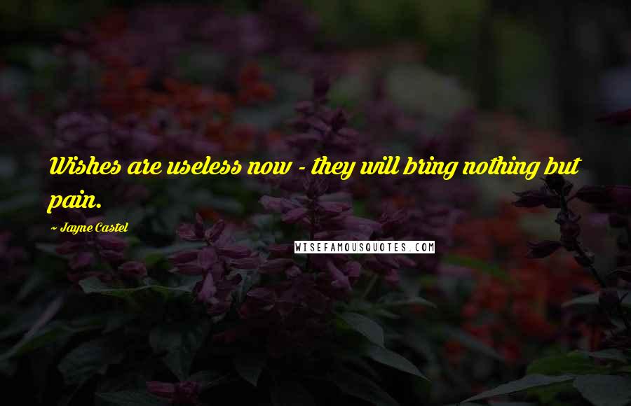 Jayne Castel Quotes: Wishes are useless now - they will bring nothing but pain.